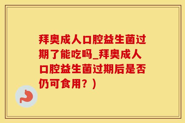 拜奥成人口腔益生菌过期了能吃吗_拜奥成人口腔益生菌过期后是否仍可食用？)