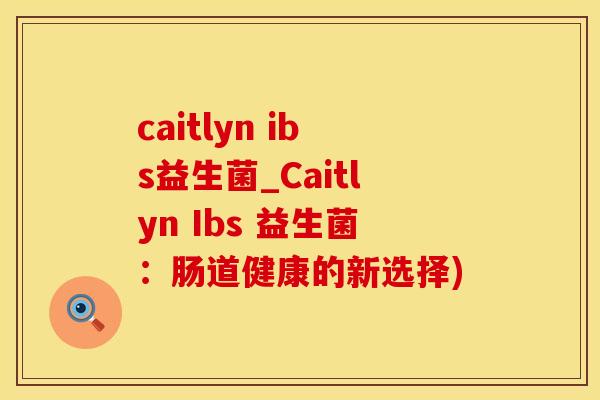 caitlyn ibs益生菌_Caitlyn Ibs 益生菌：肠道健康的新选择)