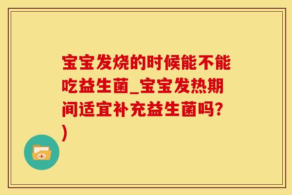 宝宝发烧的时候能不能吃益生菌_宝宝发热期间适宜补充益生菌吗？)