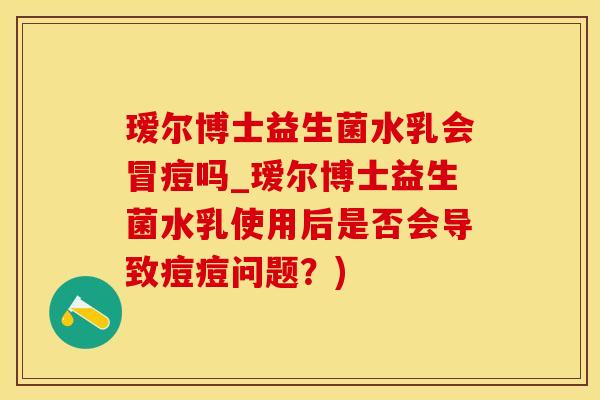 瑷尔博士益生菌水乳会冒痘吗_瑷尔博士益生菌水乳使用后是否会导致痘痘问题？)
