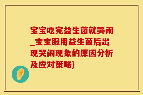 宝宝吃完益生菌就哭闹_宝宝服用益生菌后出现哭闹现象的原因分析及应对策略)