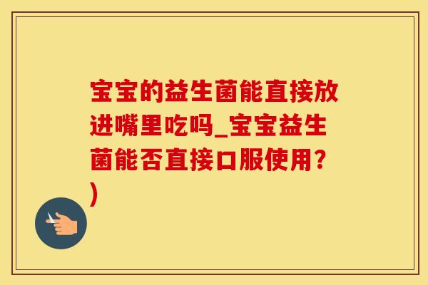 宝宝的益生菌能直接放进嘴里吃吗_宝宝益生菌能否直接口服使用？)