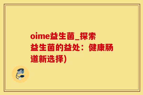 oime益生菌_探索益生菌的益处：健康肠道新选择)