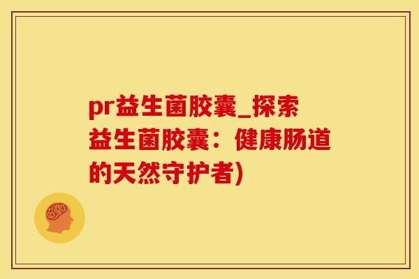 pr益生菌胶囊_探索益生菌胶囊：健康肠道的天然守护者)