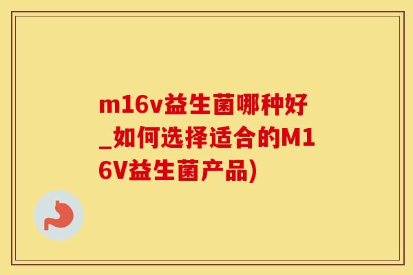 m16v益生菌哪种好_如何选择适合的M16V益生菌产品)