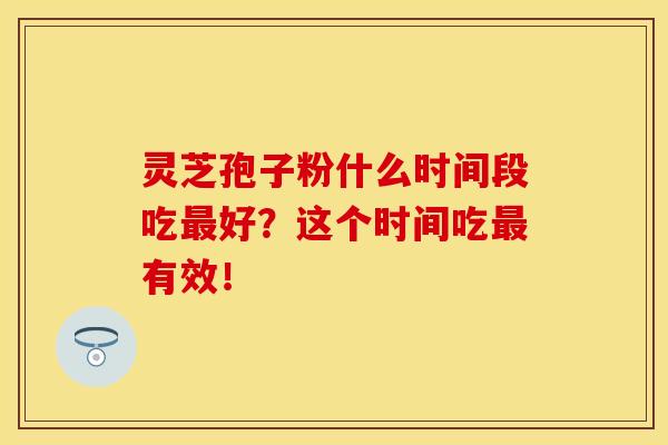 灵芝孢子粉什么时间段吃最好？这个时间吃最有效！
