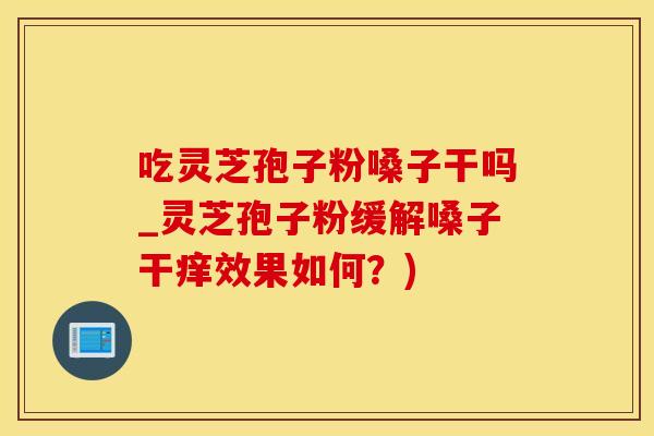 吃灵芝孢子粉嗓子干吗_灵芝孢子粉缓解嗓子干痒效果如何？)