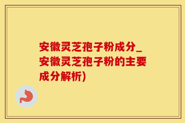 安徽灵芝孢子粉成分_安徽灵芝孢子粉的主要成分解析)