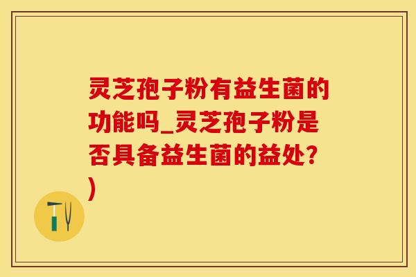 灵芝孢子粉有益生菌的功能吗_灵芝孢子粉是否具备益生菌的益处？)
