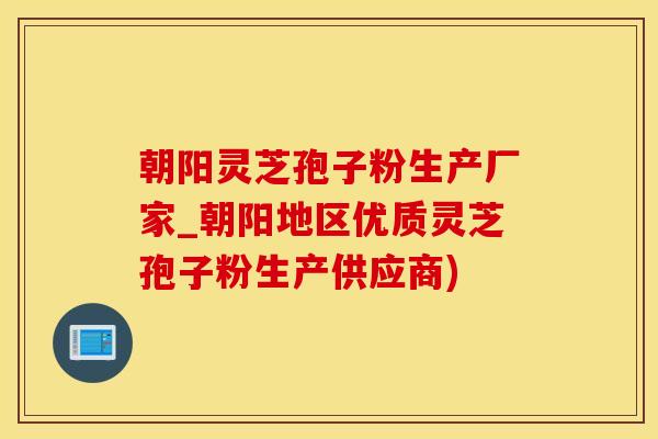 朝阳灵芝孢子粉生产厂家_朝阳地区优质灵芝孢子粉生产供应商)