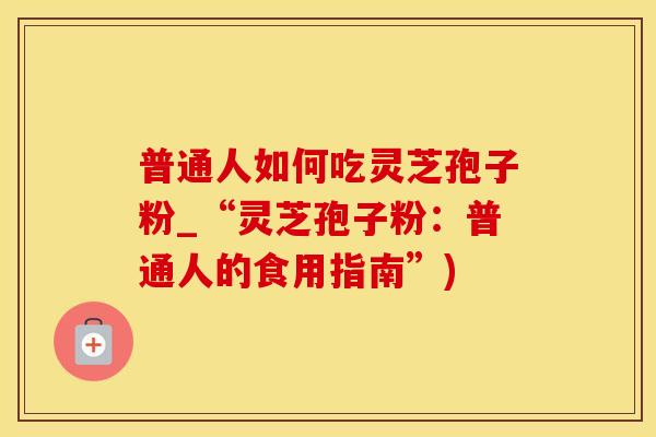普通人如何吃灵芝孢子粉_“灵芝孢子粉：普通人的食用指南”)