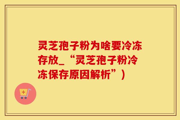 灵芝孢子粉为啥要冷冻存放_“灵芝孢子粉冷冻保存原因解析”)