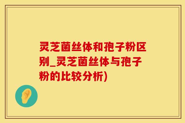 灵芝菌丝体和孢子粉区别_灵芝菌丝体与孢子粉的比较分析)