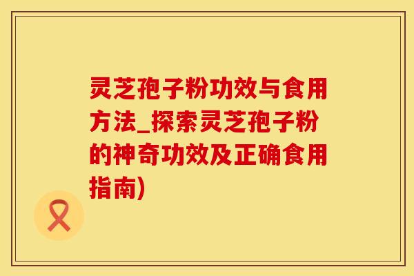 灵芝孢子粉功效与食用方法_探索灵芝孢子粉的神奇功效及正确食用指南)