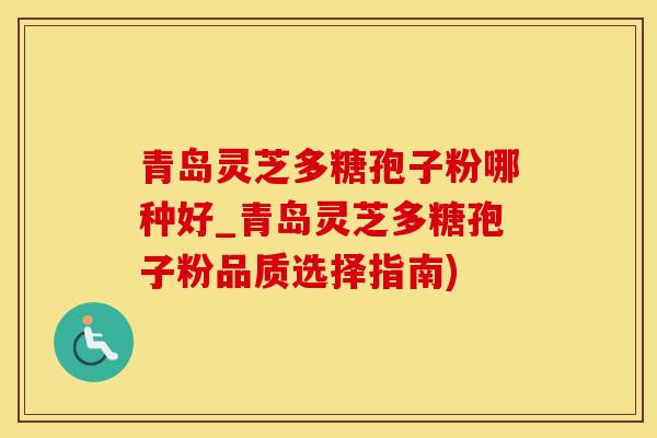 青岛灵芝多糖孢子粉哪种好_青岛灵芝多糖孢子粉品质选择指南)
