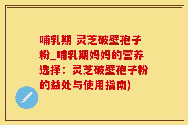 哺乳期 灵芝破壁孢子粉_哺乳期妈妈的营养选择：灵芝破壁孢子粉的益处与使用指南)