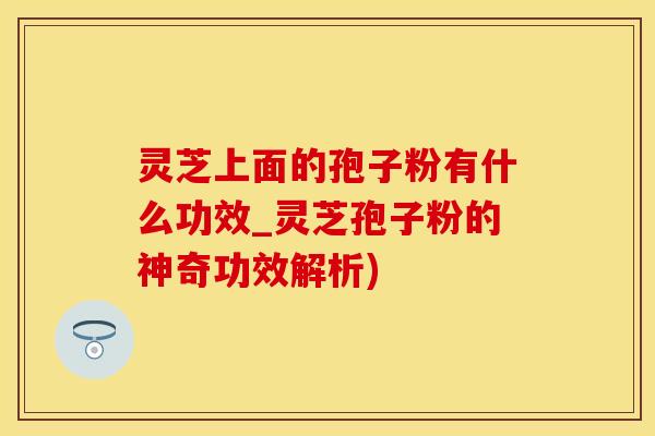 灵芝上面的孢子粉有什么功效_灵芝孢子粉的神奇功效解析)