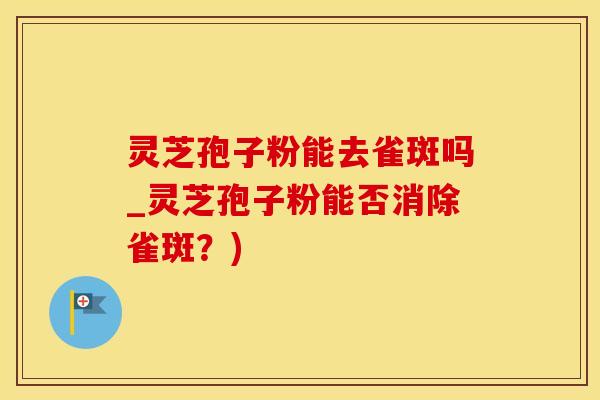 灵芝孢子粉能去雀斑吗_灵芝孢子粉能否消除雀斑？)