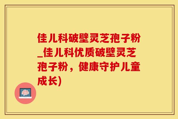 佳儿科破壁灵芝孢子粉_佳儿科优质破壁灵芝孢子粉，健康守护儿童成长)