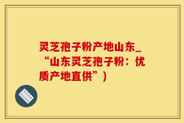 灵芝孢子粉产地山东_“山东灵芝孢子粉：优质产地直供”)