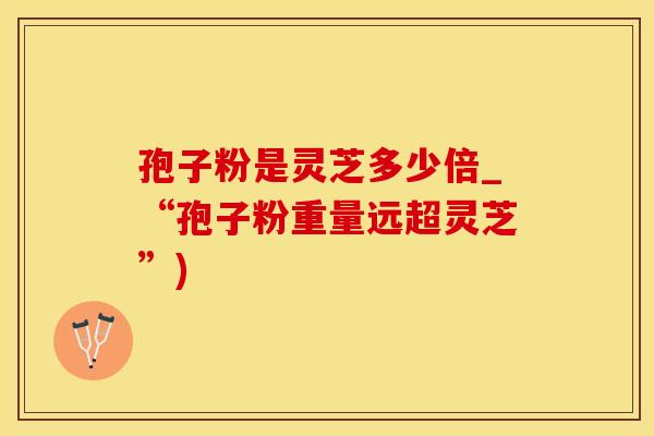 孢子粉是灵芝多少倍_“孢子粉重量远超灵芝”)