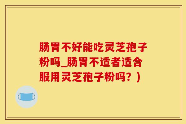 肠胃不好能吃灵芝孢子粉吗_肠胃不适者适合服用灵芝孢子粉吗？)