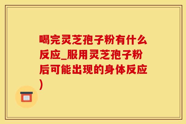 喝完灵芝孢子粉有什么反应_服用灵芝孢子粉后可能出现的身体反应)