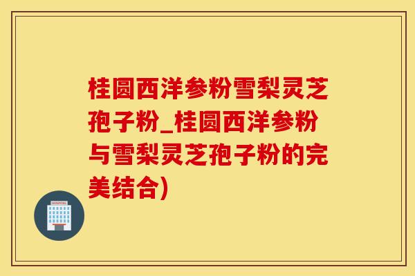 桂圆西洋参粉雪梨灵芝孢子粉_桂圆西洋参粉与雪梨灵芝孢子粉的完美结合)