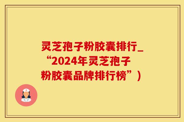 灵芝孢子粉胶囊排行_“2024年灵芝孢子粉胶囊品牌排行榜”)