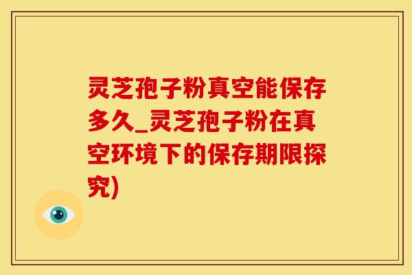 灵芝孢子粉真空能保存多久_灵芝孢子粉在真空环境下的保存期限探究)