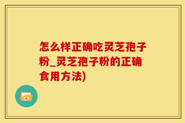 怎么样正确吃灵芝孢子粉_灵芝孢子粉的正确食用方法)