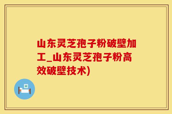山东灵芝孢子粉破壁加工_山东灵芝孢子粉高效破壁技术)