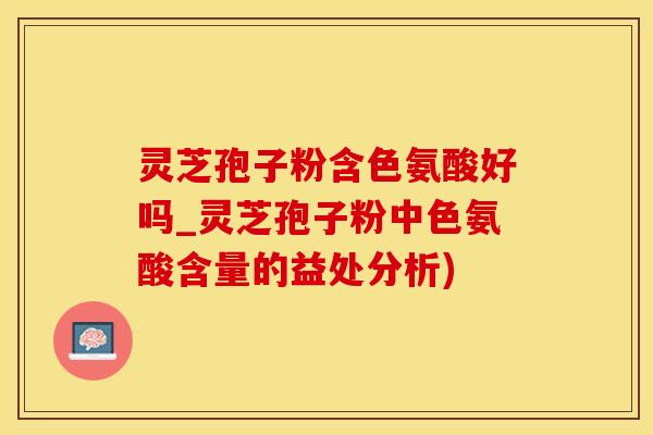 灵芝孢子粉含色氨酸好吗_灵芝孢子粉中色氨酸含量的益处分析)