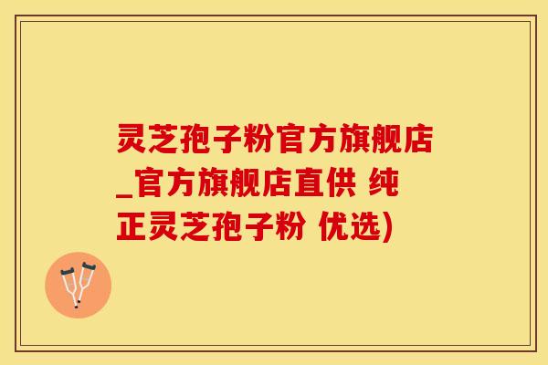 灵芝孢子粉官方旗舰店_官方旗舰店直供 纯正灵芝孢子粉 优选)