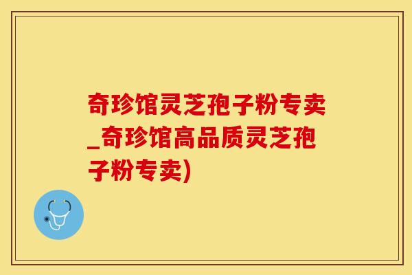 奇珍馆灵芝孢子粉专卖_奇珍馆高品质灵芝孢子粉专卖)