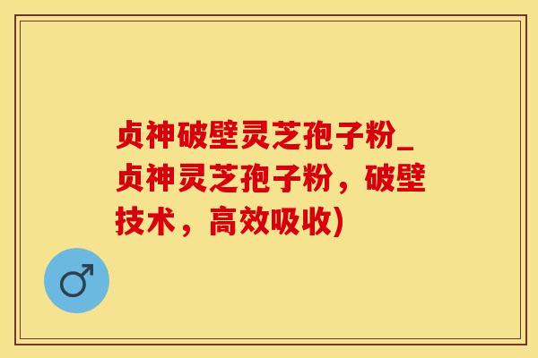 贞神破壁灵芝孢子粉_贞神灵芝孢子粉，破壁技术，高效吸收)