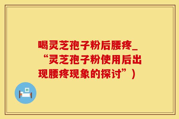 喝灵芝孢子粉后腰疼_“灵芝孢子粉使用后出现腰疼现象的探讨”)