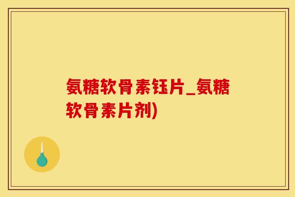 氨糖软骨素钰片_氨糖软骨素片剂) 氨糖软骨素钰片_氨糖软骨素片剂)