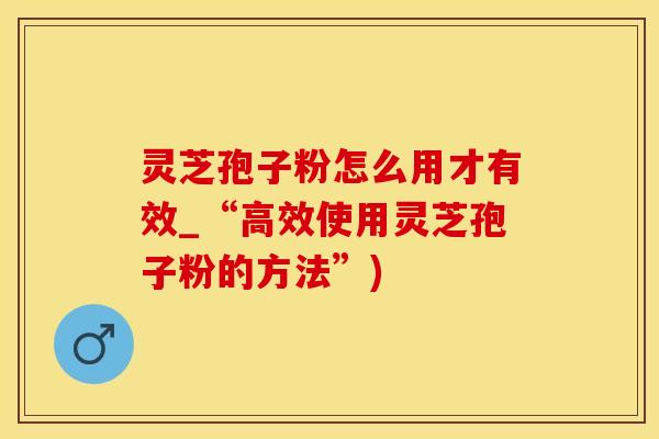 灵芝孢子粉怎么用才有效_“高效使用灵芝孢子粉的方法”)