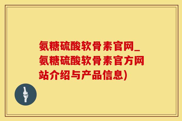 氨糖硫酸软骨素官网_氨糖硫酸软骨素官方网站介绍与产品信息)