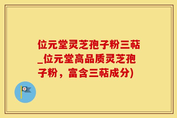 位元堂灵芝孢子粉三萜_位元堂高品质灵芝孢子粉，富含三萜成分)