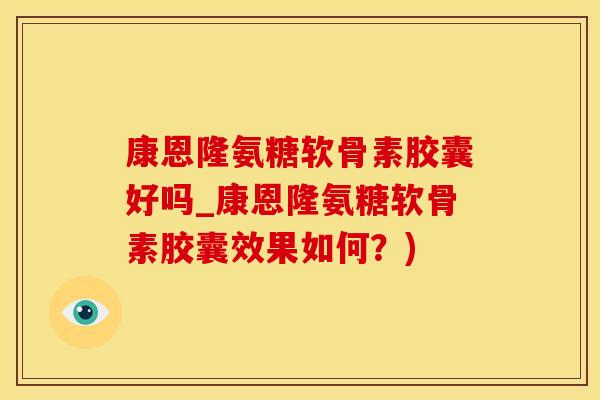 康恩隆氨糖软骨素胶囊好吗_康恩隆氨糖软骨素胶囊效果如何？)