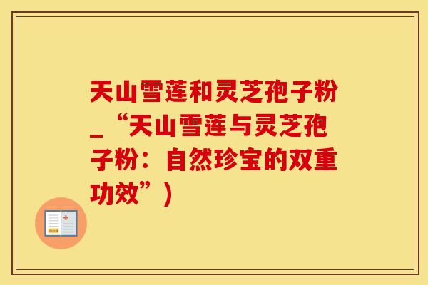 天山雪莲和灵芝孢子粉_“天山雪莲与灵芝孢子粉：自然珍宝的双重功效”)