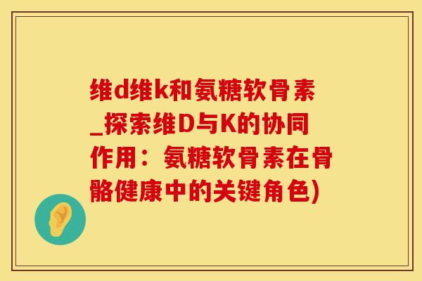 维d维k和氨糖软骨素_探索维D与K的协同作用：氨糖软骨素在骨骼健康中的关键角色)