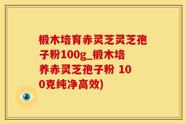 椴木培育赤灵芝灵芝孢子粉100g_椴木培养赤灵芝孢子粉 100克纯净高效)