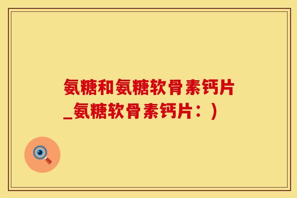 氨糖和氨糖软骨素钙片_氨糖软骨素钙片：)