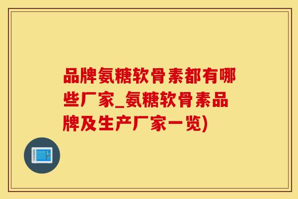 品牌氨糖软骨素都有哪些厂家_氨糖软骨素品牌及生产厂家一览)