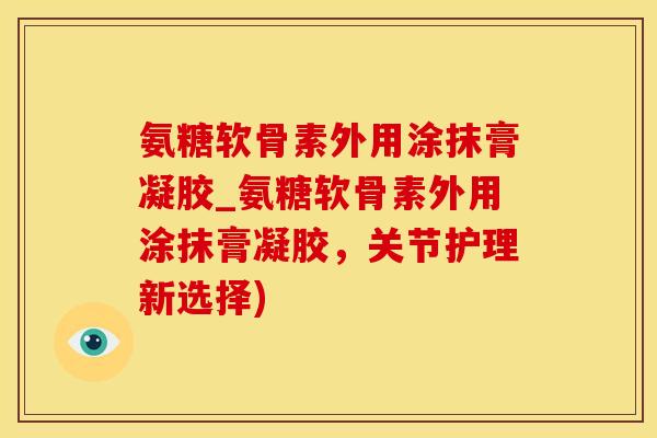 氨糖软骨素外用涂抹膏凝胶_氨糖软骨素外用涂抹膏凝胶，关节护理新选择)