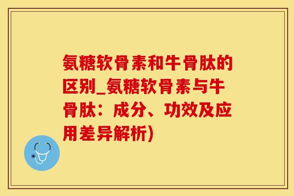 氨糖软骨素和牛骨肽的区别_氨糖软骨素与牛骨肽：成分、功效及应用差异解析)