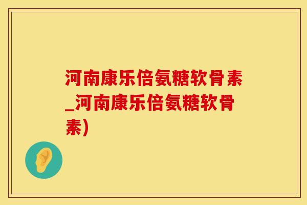 河南康乐倍氨糖软骨素_河南康乐倍氨糖软骨素)